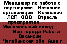 Менеджер по работе с партнерами › Название организации ­ Компания ЛСП, ООО › Отрасль предприятия ­ Event › Минимальный оклад ­ 90 000 - Все города Работа » Вакансии   . Челябинская обл.,Аша г.